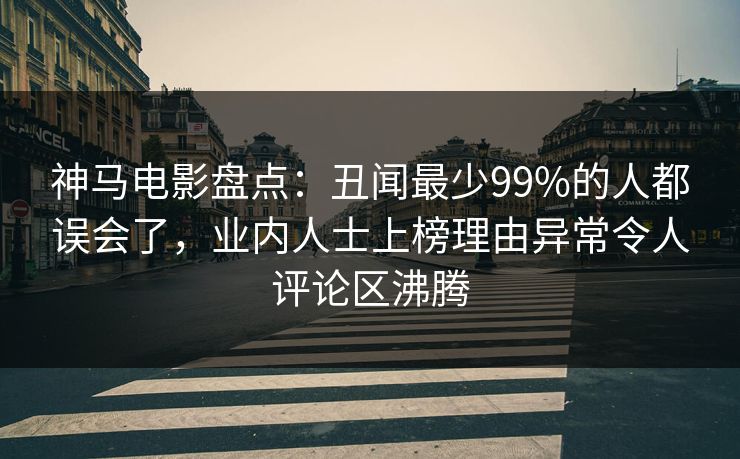 神马电影盘点：丑闻最少99%的人都误会了，业内人士上榜理由异常令人评论区沸腾