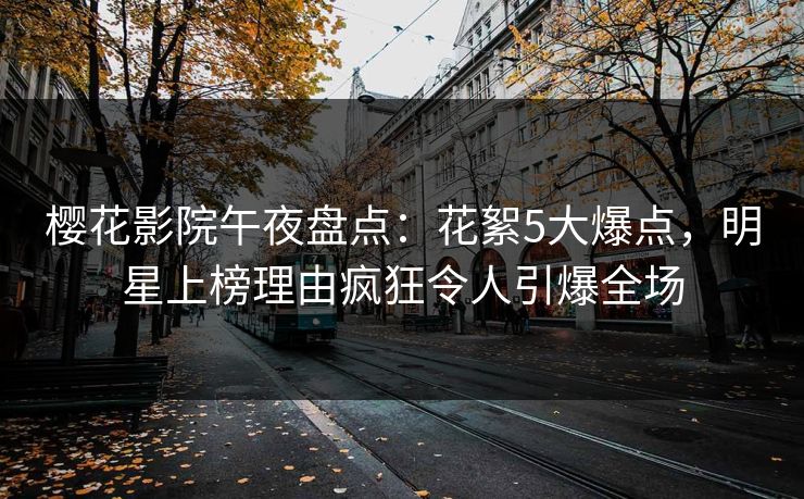 樱花影院午夜盘点：花絮5大爆点，明星上榜理由疯狂令人引爆全场