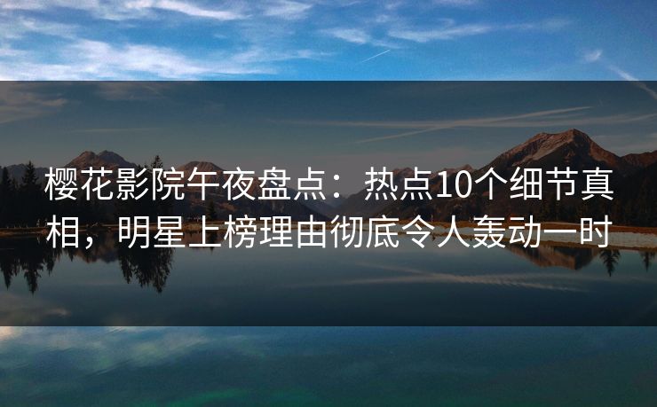 樱花影院午夜盘点：热点10个细节真相，明星上榜理由彻底令人轰动一时