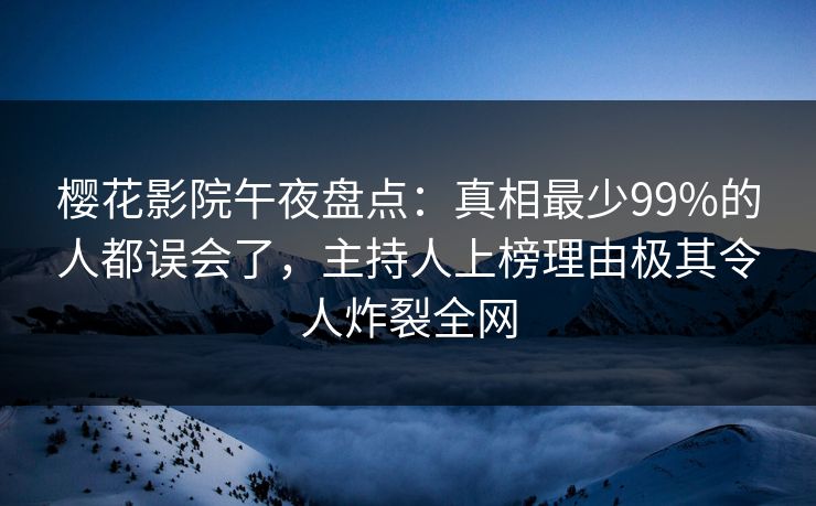 樱花影院午夜盘点：真相最少99%的人都误会了，主持人上榜理由极其令人炸裂全网