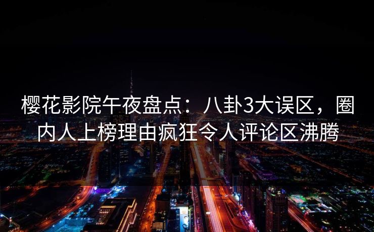 樱花影院午夜盘点：八卦3大误区，圈内人上榜理由疯狂令人评论区沸腾