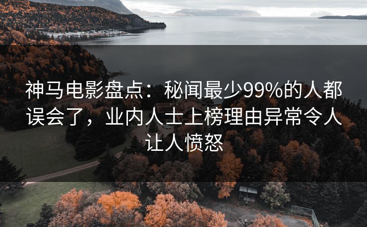 神马电影盘点:秘闻最少99%的人都误会了,业内人士上榜理由异常令人让人愤怒 神马电影盘点:秘闻最少99%的人都误会了,业内人士上榜理由异常令人让人愤怒