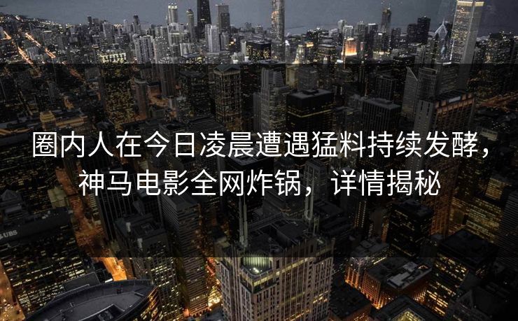 圈内人在今日凌晨遭遇猛料持续发酵，神马电影全网炸锅，详情揭秘