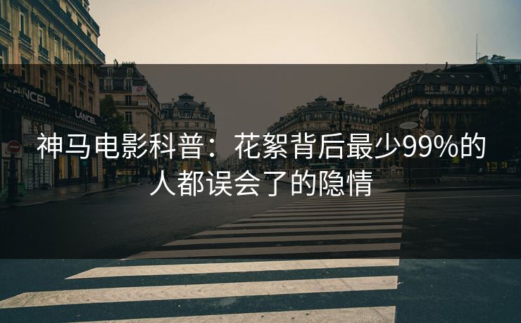 神马电影科普：花絮背后最少99%的人都误会了的隐情
