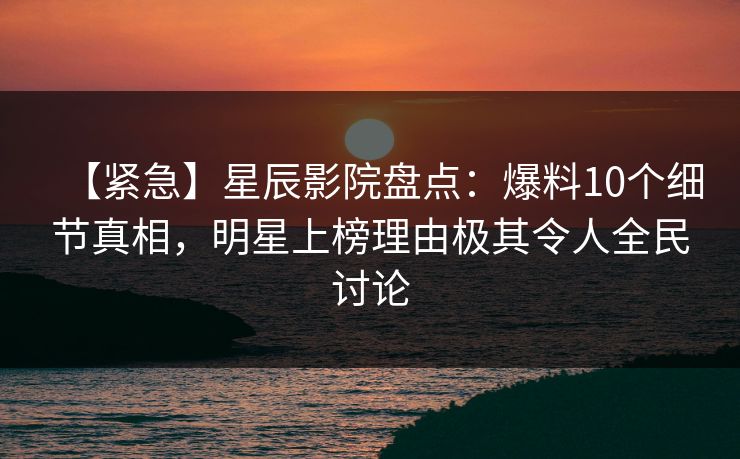 【紧急】星辰影院盘点：爆料10个细节真相，明星上榜理由极其令人全民讨论