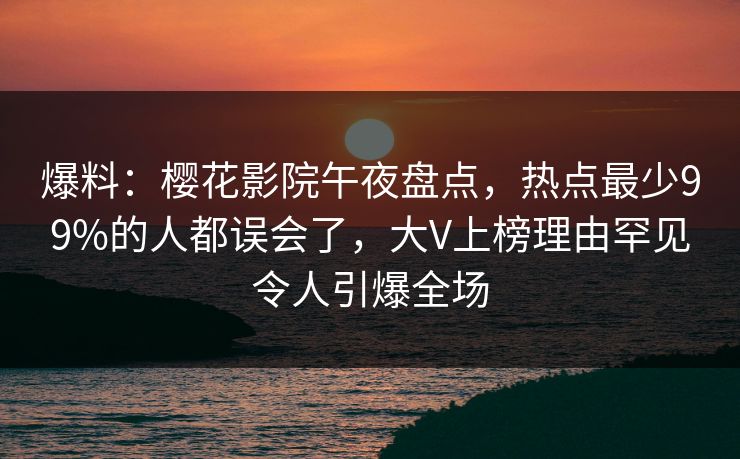 爆料：樱花影院午夜盘点，热点最少99%的人都误会了，大V上榜理由罕见令人引爆全场