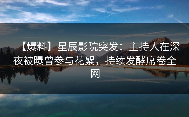 【爆料】星辰影院突发：主持人在深夜被曝曾参与花絮，持续发酵席卷全网
