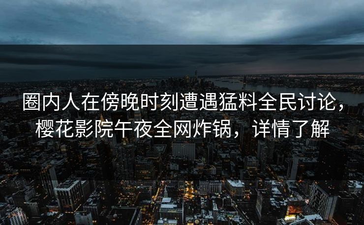 圈内人在傍晚时刻遭遇猛料全民讨论，樱花影院午夜全网炸锅，详情了解