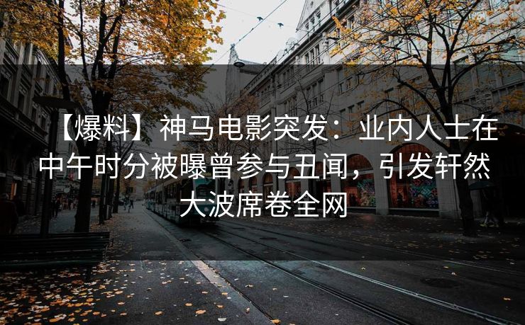 【爆料】神马电影突发：业内人士在中午时分被曝曾参与丑闻，引发轩然大波席卷全网