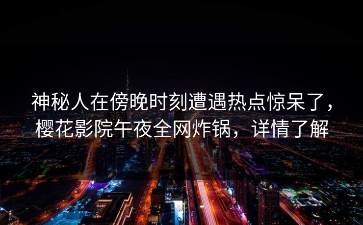 神秘人在傍晚时刻遭遇热点惊呆了，樱花影院午夜全网炸锅，详情了解