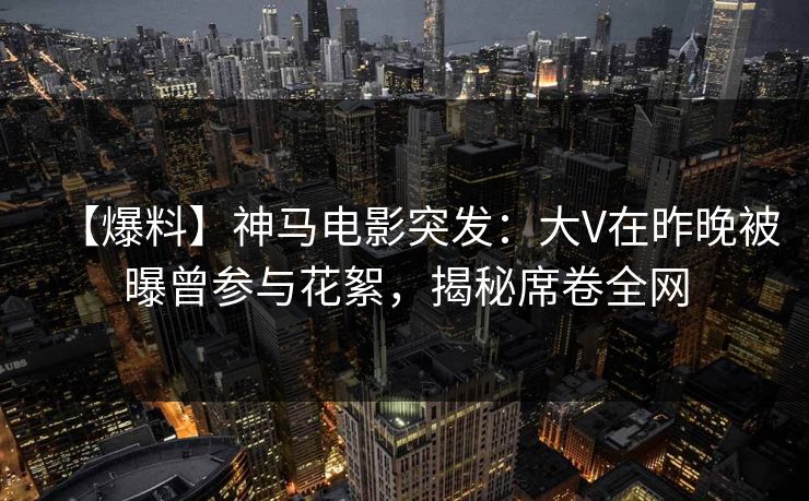 【爆料】神马电影突发:大V在昨晚被曝曾参与花絮,揭秘席卷全网
