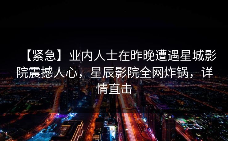 【紧急】业内人士在昨晚遭遇星城影院震撼人心，星辰影院全网炸锅，详情直击