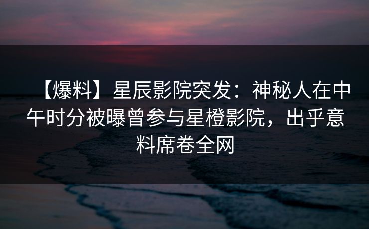 【爆料】星辰影院突发：神秘人在中午时分被曝曾参与星橙影院，出乎意料席卷全网
