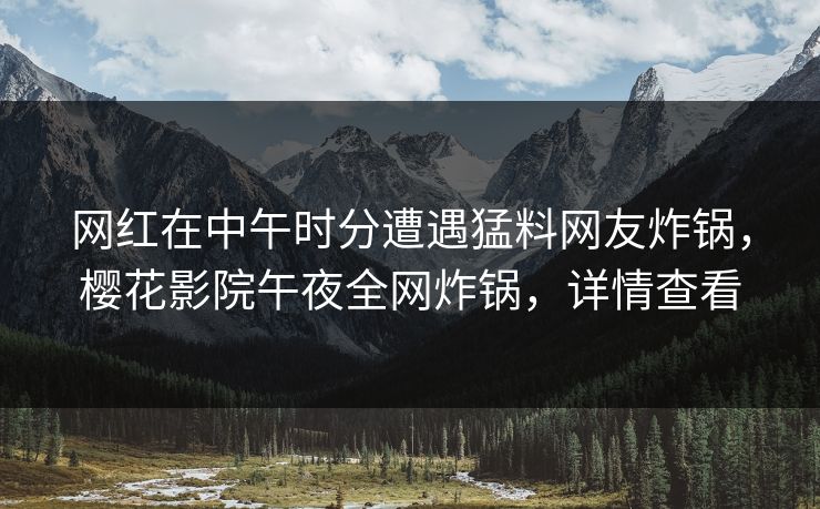 网红在中午时分遭遇猛料网友炸锅，樱花影院午夜全网炸锅，详情查看