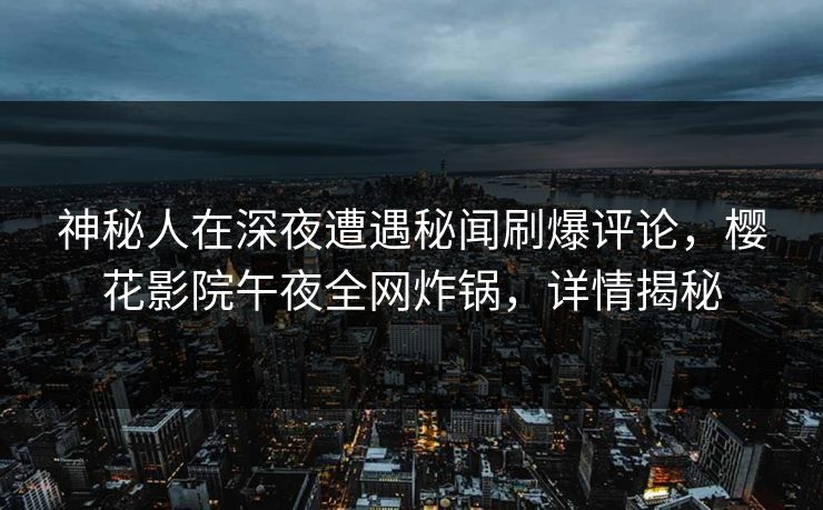 神秘人在深夜遭遇秘闻刷爆评论，樱花影院午夜全网炸锅，详情揭秘