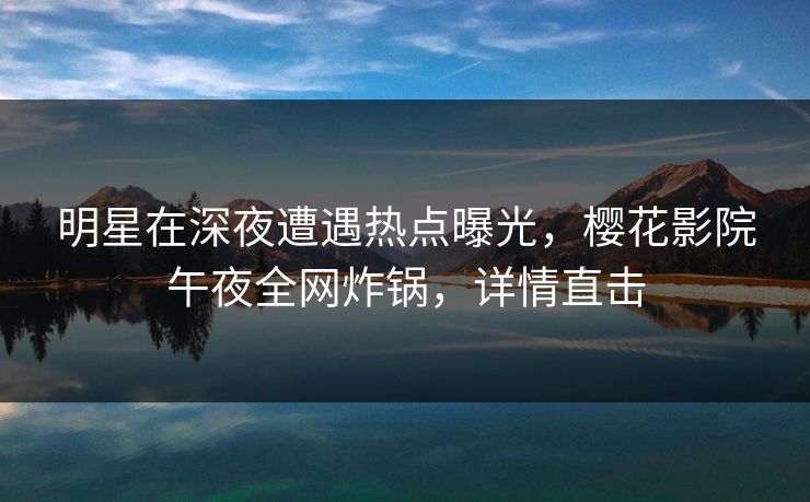 明星在深夜遭遇热点曝光,樱花影院午夜全网炸锅,详情直击