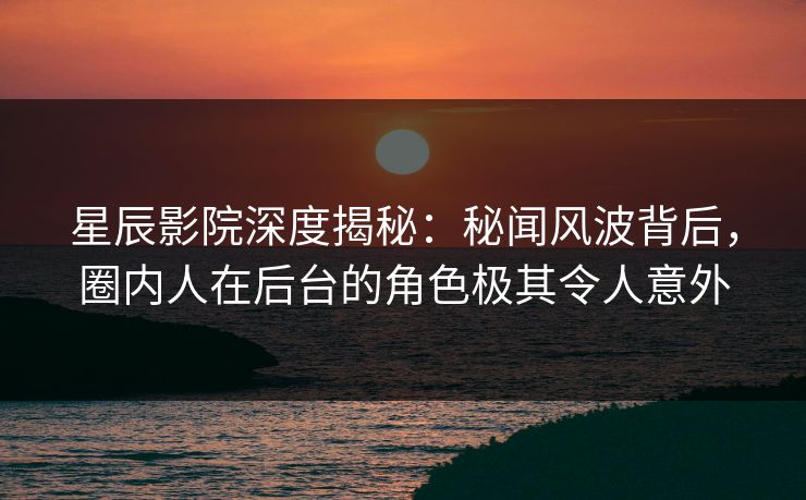 星辰影院深度揭秘：秘闻风波背后，圈内人在后台的角色极其令人意外