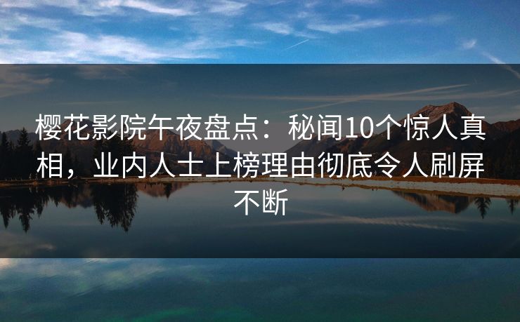 樱花影院午夜盘点：秘闻10个惊人真相，业内人士上榜理由彻底令人刷屏不断