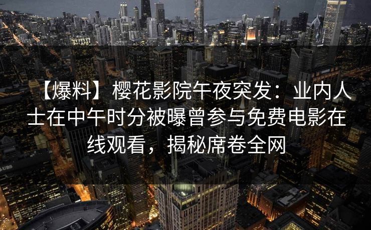 【爆料】樱花影院午夜突发:业内人士在中午时分被曝曾参与免费电影在线观看,揭秘席卷全网