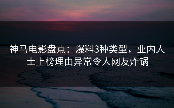 神马电影盘点：爆料3种类型，业内人士上榜理由异常令人网友炸锅