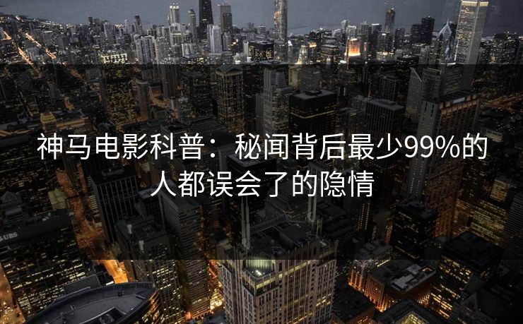 神马电影科普：秘闻背后最少99%的人都误会了的隐情