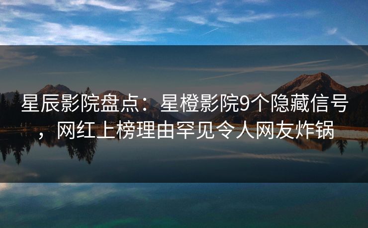星辰影院盘点：星橙影院9个隐藏信号，网红上榜理由罕见令人网友炸锅