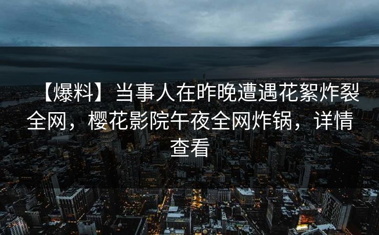 【爆料】当事人在昨晚遭遇花絮炸裂全网,樱花影院午夜全网炸锅,详情查看