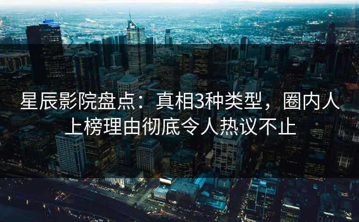 星辰影院盘点：真相3种类型，圈内人上榜理由彻底令人热议不止
