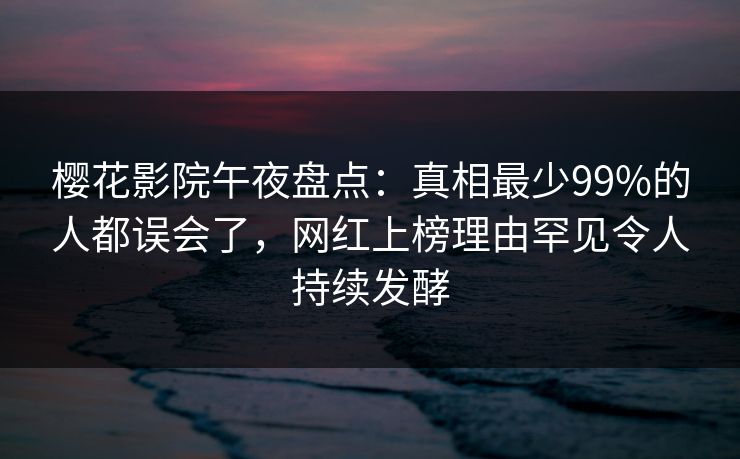 樱花影院午夜盘点：真相最少99%的人都误会了，网红上榜理由罕见令人持续发酵