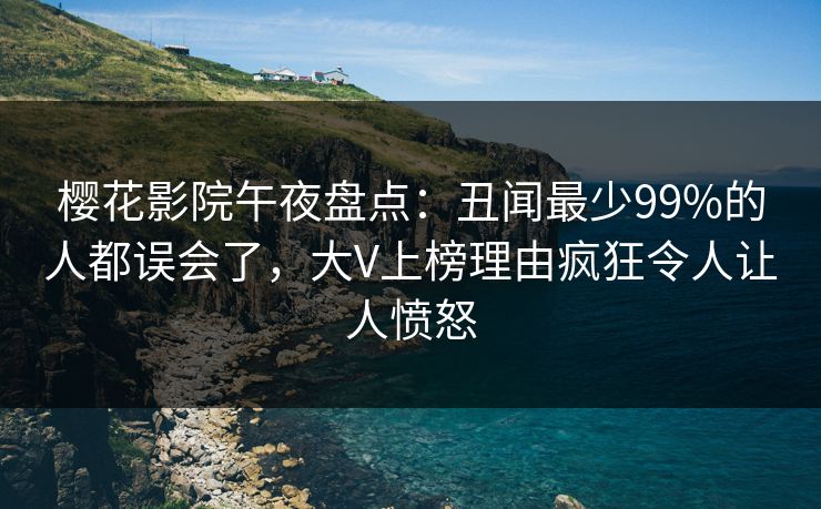 樱花影院午夜盘点：丑闻最少99%的人都误会了，大V上榜理由疯狂令人让人愤怒