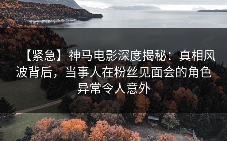 【紧急】神马电影深度揭秘:真相风波背后,当事人在粉丝见面会的角色异常令人意外 【紧急】神马电影深度揭秘:真相风波背后,当事人在粉丝见面会的角色异常令人意外