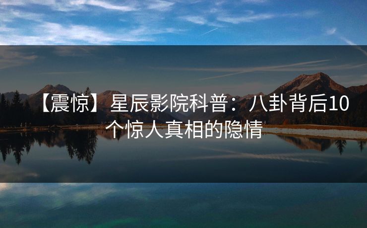 【震惊】星辰影院科普：八卦背后10个惊人真相的隐情