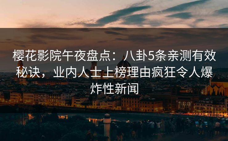 樱花影院午夜盘点：八卦5条亲测有效秘诀，业内人士上榜理由疯狂令人爆炸性新闻