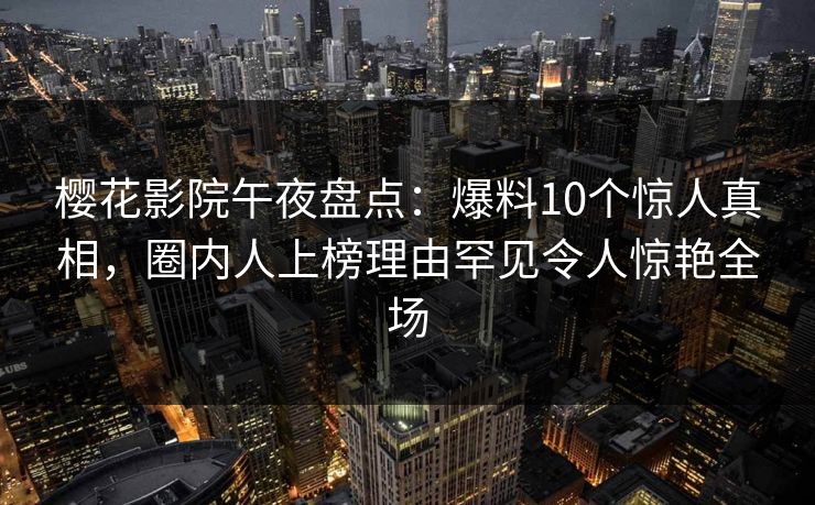 樱花影院午夜盘点：爆料10个惊人真相，圈内人上榜理由罕见令人惊艳全场