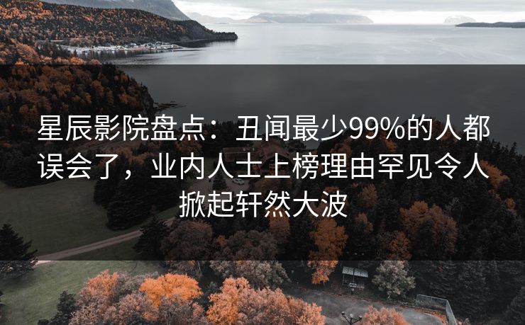 星辰影院盘点：丑闻最少99%的人都误会了，业内人士上榜理由罕见令人掀起轩然大波