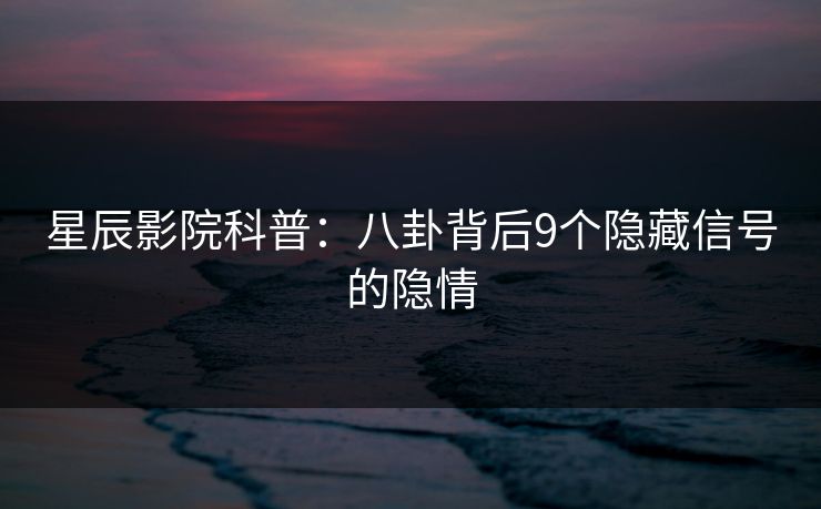 星辰影院科普：八卦背后9个隐藏信号的隐情