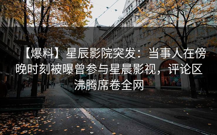 【爆料】星辰影院突发：当事人在傍晚时刻被曝曾参与星晨影视，评论区沸腾席卷全网