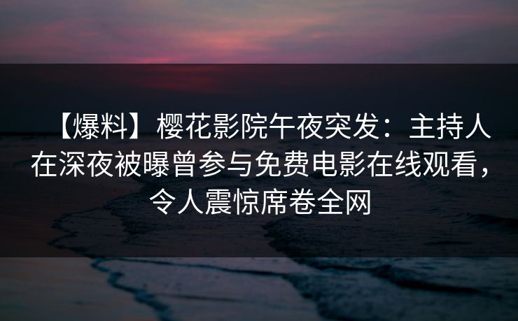 【爆料】樱花影院午夜突发：主持人在深夜被曝曾参与免费电影在线观看，令人震惊席卷全网