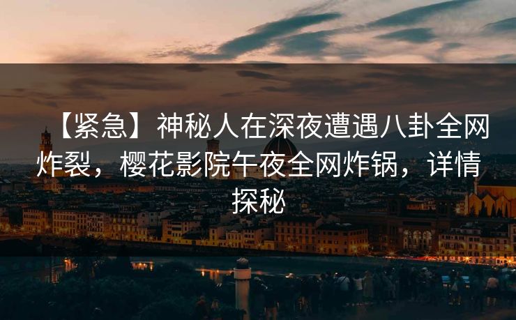 【紧急】神秘人在深夜遭遇八卦全网炸裂，樱花影院午夜全网炸锅，详情探秘