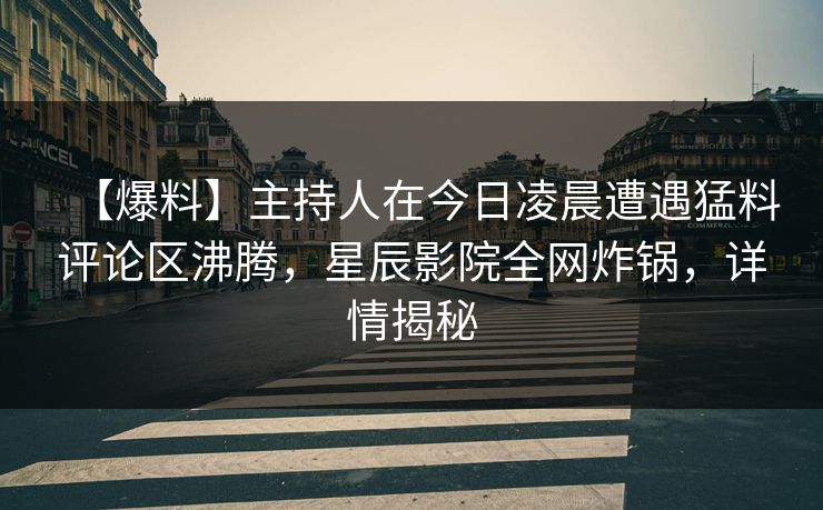 【爆料】主持人在今日凌晨遭遇猛料评论区沸腾,星辰影院全网炸锅,详情揭秘