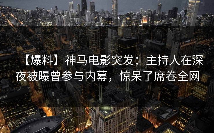 【爆料】神马电影突发:主持人在深夜被曝曾参与内幕,惊呆了席卷全网