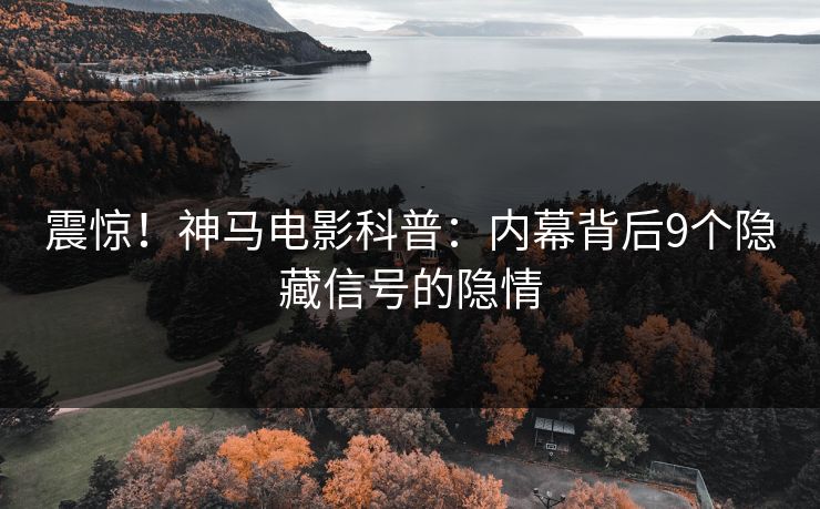 震惊！神马电影科普：内幕背后9个隐藏信号的隐情