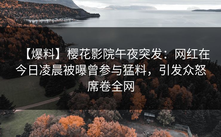 【爆料】樱花影院午夜突发：网红在今日凌晨被曝曾参与猛料，引发众怒席卷全网