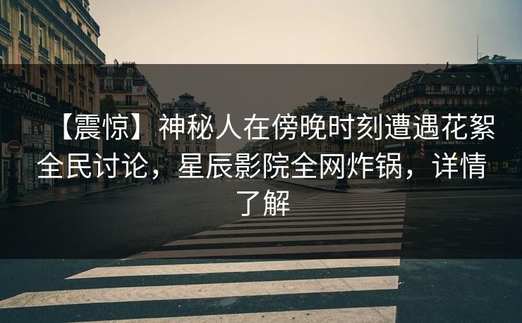 【震惊】神秘人在傍晚时刻遭遇花絮全民讨论,星辰影院全网炸锅,详情了解 【震惊】神秘人在傍晚时刻遭遇花絮全民讨论,星辰影院全网炸锅,详情了解