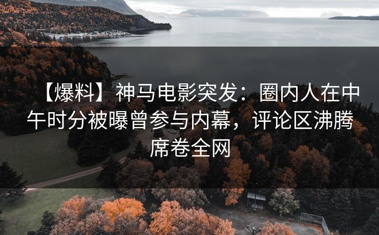【爆料】神马电影突发:圈内人在中午时分被曝曾参与内幕,评论区沸腾席卷全网 【爆料】神马电影突发:圈内人在中午时分被曝曾参与内幕,评论区沸腾席卷全网