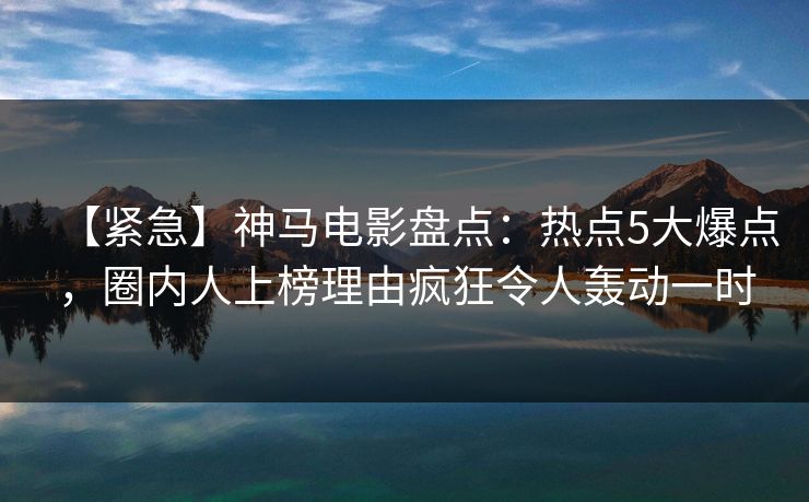 【紧急】神马电影盘点:热点5大爆点,圈内人上榜理由疯狂令人轰动一时 【紧急】神马电影盘点:热点5大爆点,圈内人上榜理由疯狂令人轰动一时