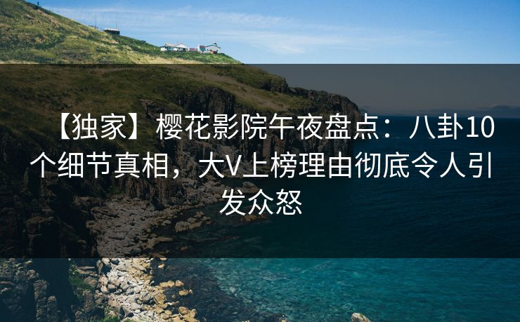 【独家】樱花影院午夜盘点:八卦10个细节真相,大V上榜理由彻底令人引发众怒 【独家】樱花影院午夜盘点:八卦10个细节真相,大V上榜理由彻底令人引发众怒