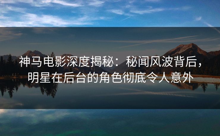 神马电影深度揭秘:秘闻风波背后,明星在后台的角色彻底令人意外