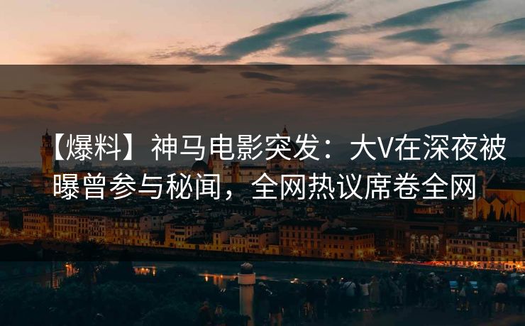 【爆料】神马电影突发:大V在深夜被曝曾参与秘闻,全网热议席卷全网 【爆料】神马电影突发:大V在深夜被曝曾参与秘闻,全网热议席卷全网