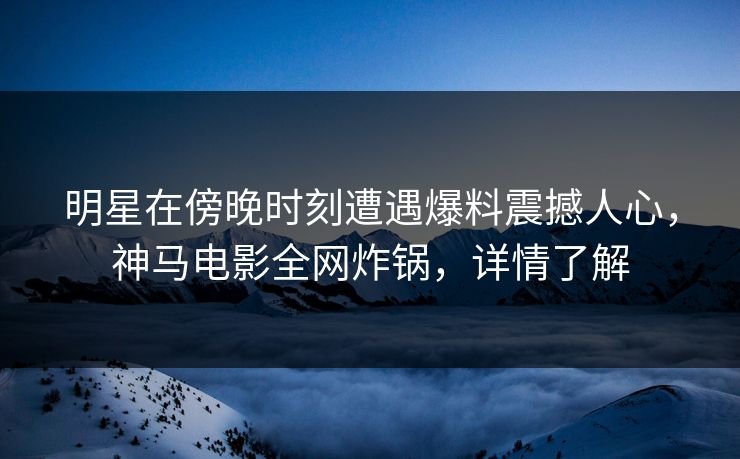 明星在傍晚时刻遭遇爆料震撼人心,神马电影全网炸锅,详情了解 明星在傍晚时刻遭遇爆料震撼人心,神马电影全网炸锅,详情了解